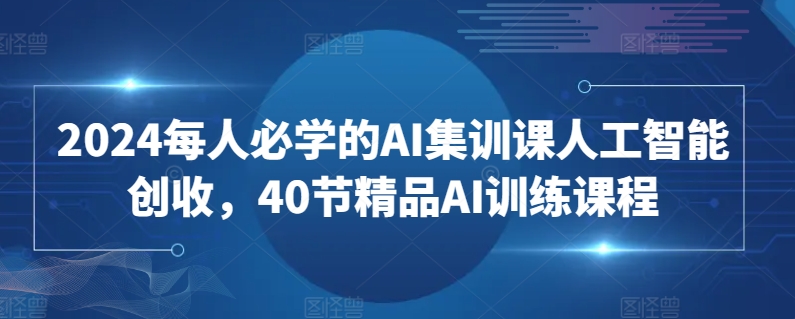 2024每人必学的AI集训课人工智能创收,40节精品AI训练课程|淘骐网赚资源库