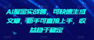 AI掘金实战营,可快速生成文章,新手可直接上手,收益趋于稳定|淘骐网赚资源库