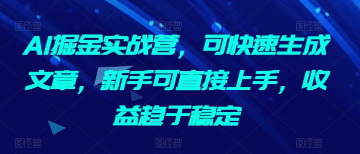 AI掘金实战营,可快速生成文章,新手可直接上手,收益趋于稳定|淘骐网赚资源库