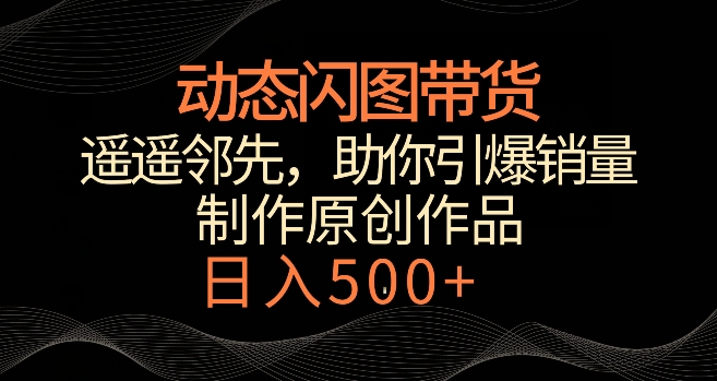 动态闪图带货,遥遥领先,冷门玩法,助你轻松引爆销量,日赚500+【揭秘】|淘骐网赚资源库
