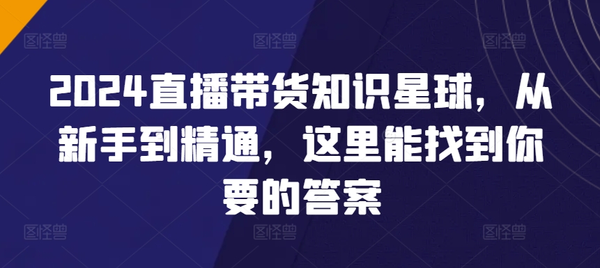 2024直播带货知识星球，从新手到精通，这里能找到你要的答案|淘骐网赚资源库