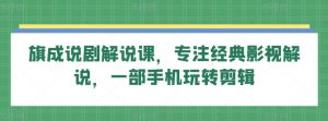 旗成说剧解说课，专注经典影视解说，一部手机玩转剪辑|淘骐网赚资源库