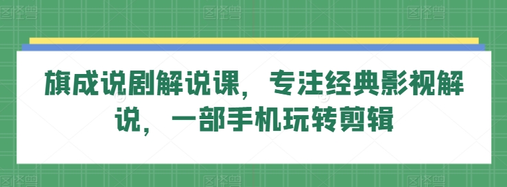 旗成说剧解说课,专注经典影视解说,一部手机玩转剪辑|淘骐网赚资源库