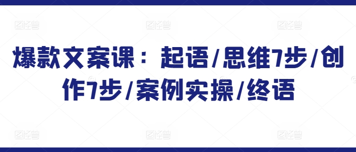 爆款文案课:起语/思维7步/创作7步/案例实操/终语|淘骐网赚资源库