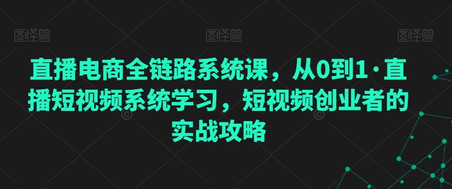 直播电商全链路系统课,从0到1·直播短视频系统学习,短视频创业者的实战攻略|淘骐网赚资源库