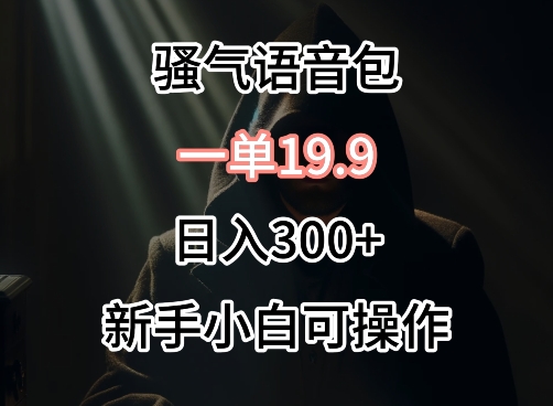 0成本卖骚气语音包,一单19.9.日入300+【揭秘】|淘骐网赚资源库