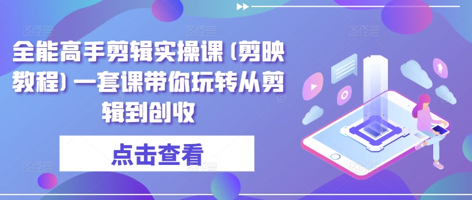 全能高手剪辑实操课(剪映教程)一套课带你玩转从剪辑到创收|淘骐网赚资源库