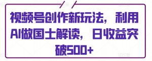 视频号创作新玩法,利用AI做国士解读,日收益突破500+【揭秘】|淘骐网赚资源库