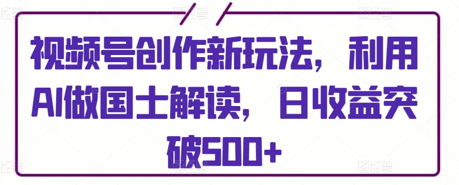 视频号创作新玩法,利用AI做国士解读,日收益突破500+【揭秘】|淘骐网赚资源库