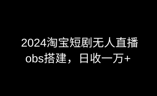 2024最新淘宝短剧无人直播,obs多窗口搭建,日收6000+【揭秘】|淘骐网赚资源库