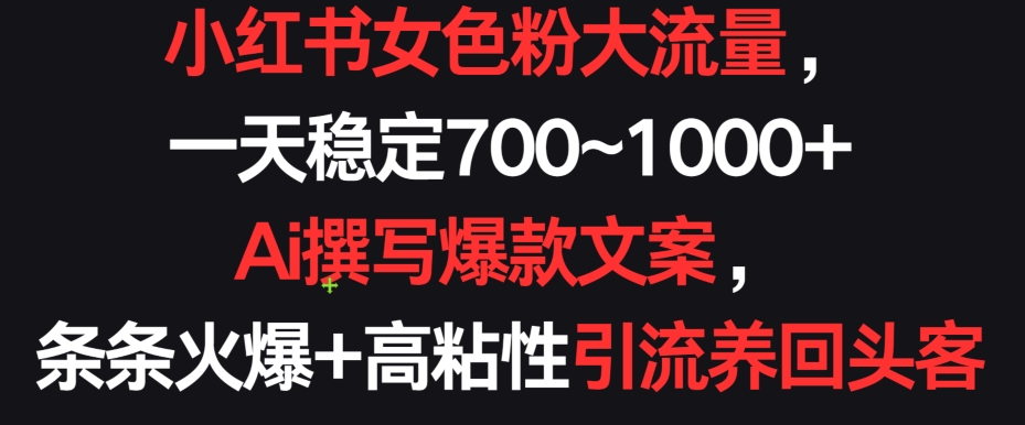 小红书女色粉大流量,一天稳定700~1000+ Ai撰写爆款文案,条条火爆+高粘性引流养回头客【揭秘】|淘骐网赚资源库
