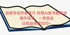 视频号创作新技巧，利用AI做书籍解读，操作简单，一学就会 日收益突破500+【揭秘】|淘骐网赚资源库