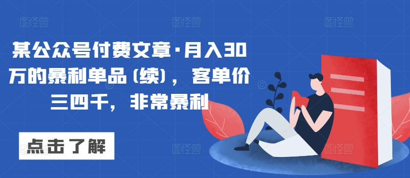 某公众号付费文章·月入30万的暴利单品(续)，客单价三四千，非常暴利|淘骐网赚资源库