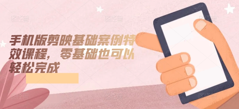 手机版剪映基础案例特效课程,零基础也可以轻松完成|淘骐网赚资源库