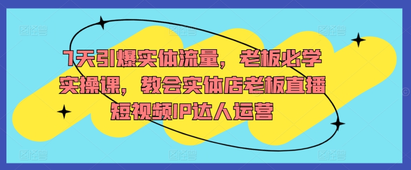 7天引爆实体流量,老板必学实操课,教会实体店老板直播短视频IP达人运营|淘骐网赚资源库