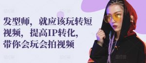 发型师，就应该玩转短视频，提高IP转化，带你会玩会拍视频|淘骐网赚资源库