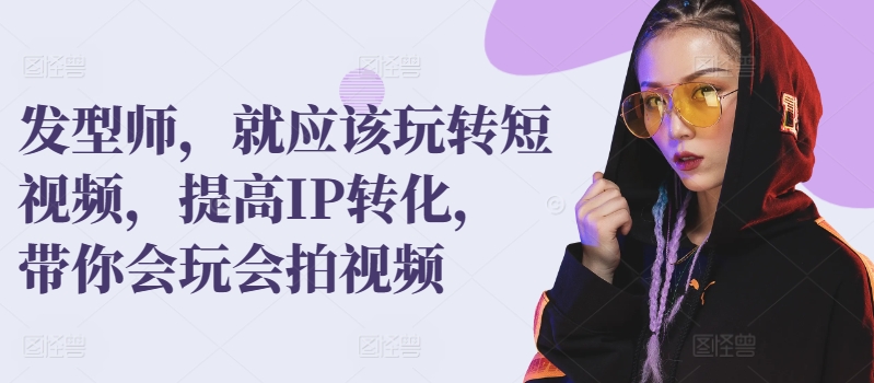 发型师，就应该玩转短视频，提高IP转化，带你会玩会拍视频|淘骐网赚资源库