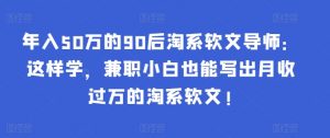 年入50万的90后淘系软文导师:这样学,兼职小白也能写出月收过万的淘系软文!|淘骐网赚资源库