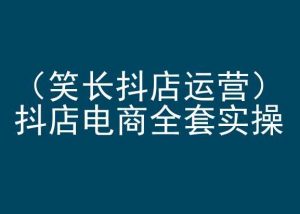笑长抖店运营,抖店电商全套实操,抖音小店电商培训|淘骐网赚资源库