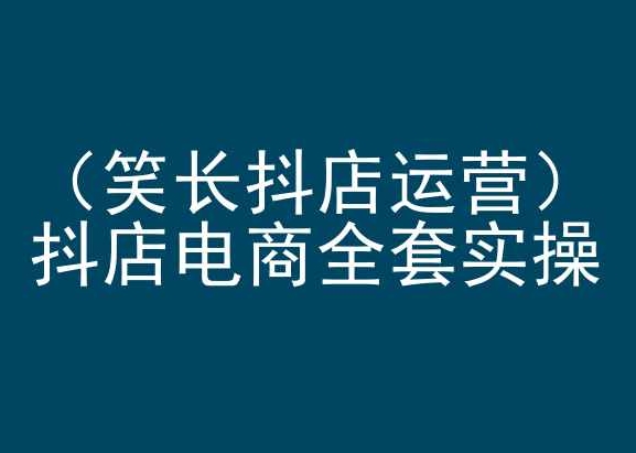 笑长抖店运营,抖店电商全套实操,抖音小店电商培训|淘骐网赚资源库