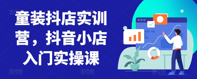 童装抖店实训营,抖音小店入门实操课|淘骐网赚资源库
