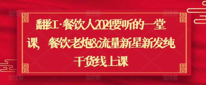 翻红·餐饮人2024要听的一堂课,餐饮老炮&流量新星新发纯干货线上课|淘骐网赚资源库