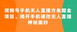 视频号手机无人直播方象掘金项目,揭开手机硬改无人直播神秘面纱|淘骐网赚资源库