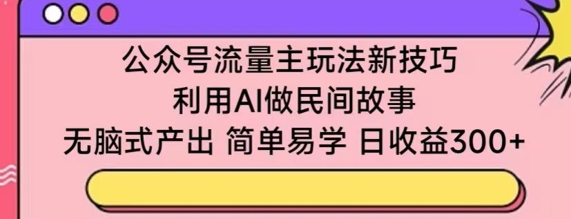 公众号流量主玩法新技巧,利用AI做民间故事 ,无脑式产出,简单易学,日收益300+【揭秘】|淘骐网赚资源库