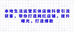 本地生活运营实体店做抖音引流获客,带你打造网红店铺,提升曝光,打造爆款|淘骐网赚资源库
