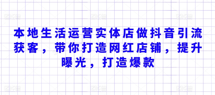 本地生活运营实体店做抖音引流获客,带你打造网红店铺,提升曝光,打造爆款|淘骐网赚资源库