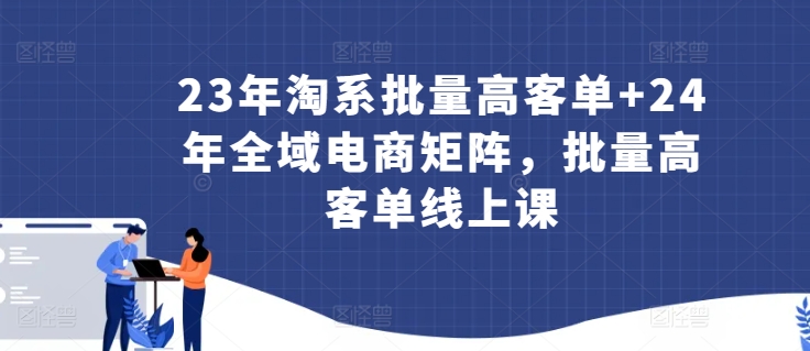 23年淘系批量高客单+24年全域电商矩阵,批量高客单线上课|淘骐网赚资源库