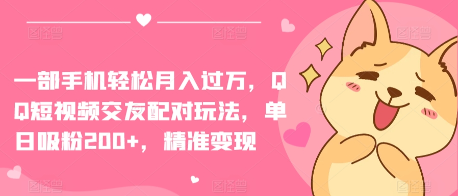 一部手机轻松月入过万,QQ短视频交友配对玩法,单日吸粉200+,精准变现【揭秘】|淘骐网赚资源库
