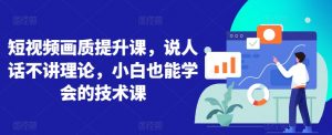 短视频画质提升课，说人话不讲理论，小白也能学会的技术课|淘骐网赚资源库