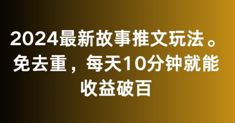 2024最新故事推文玩法，免去重，每天10分钟就能收益破百【揭秘】|淘骐网赚资源库