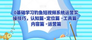 0基础学习钓鱼短视频系统运营实操技巧,认知篇·定位篇 ·工具篇·内容篇 ·运营篇|淘骐网赚资源库