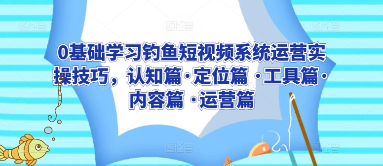 0基础学习钓鱼短视频系统运营实操技巧,认知篇·定位篇 ·工具篇·内容篇 ·运营篇|淘骐网赚资源库
