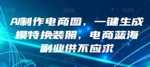 AI制作电商图，一键生成模特换装照，电商蓝海副业供不应求【揭秘】|淘骐网赚资源库