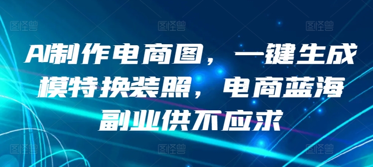 AI制作电商图,一键生成模特换装照,电商蓝海副业供不应求【揭秘】|淘骐网赚资源库