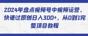 2024年盘点视频号中视频运营,快速过原创日入300+,从0到1完整项目教程|淘骐网赚资源库
