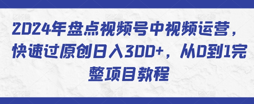 2024年盘点视频号中视频运营,快速过原创日入300+,从0到1完整项目教程|淘骐网赚资源库