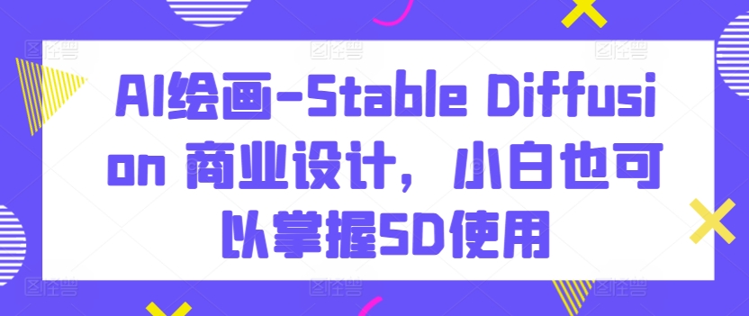 AI绘画-Stable Diffusion 商业设计，小白也可以掌握SD使用|淘骐网赚资源库