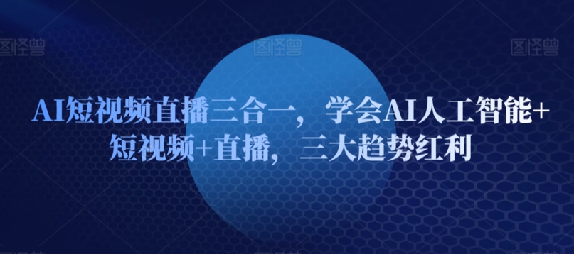 AI短视频直播三合一,学会AI人工智能+短视频+直播,三大趋势红利|淘骐网赚资源库