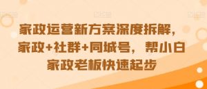 家政运营新方案深度拆解,家政+社群+同城号,帮小白家政老板快速起步|淘骐网赚资源库