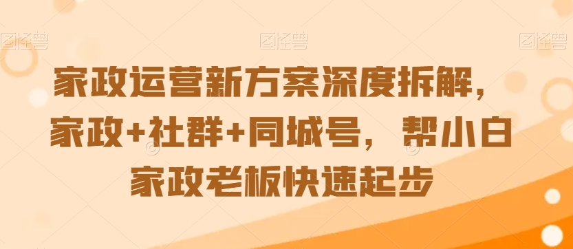 家政运营新方案深度拆解,家政+社群+同城号,帮小白家政老板快速起步|淘骐网赚资源库
