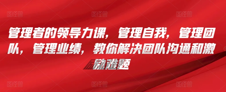 管理者的领导力课,管理自我,管理团队,管理业绩,教你解决团队沟通和激励难题|淘骐网赚资源库