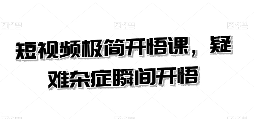 短视频极简开悟课，​疑难杂症瞬间开悟|淘骐网赚资源库