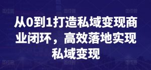 从0到1打造私域变现商业闭环,高效落地实现私域变现|淘骐网赚资源库