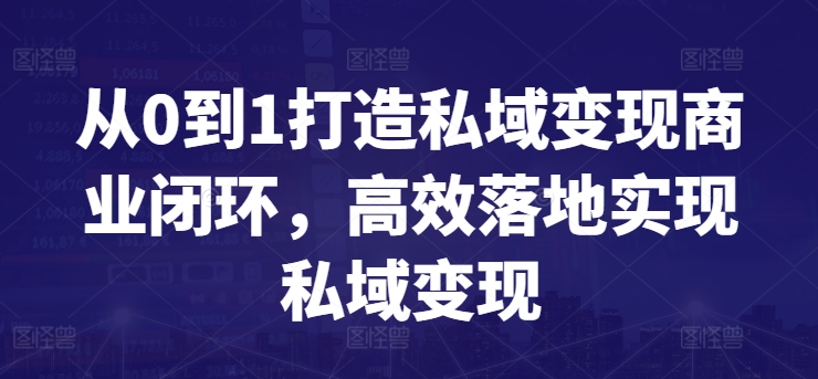 从0到1打造私域变现商业闭环,高效落地实现私域变现|淘骐网赚资源库