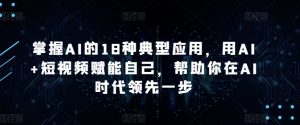 掌握AI的18种典型应用,用AI+短视频赋能自己,帮助你在AI时代领先一步|淘骐网赚资源库