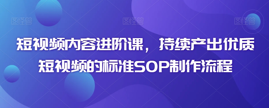 短视频内容进阶课,持续产出优质短视频的标准SOP制作流程|淘骐网赚资源库
